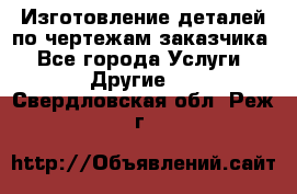 Изготовление деталей по чертежам заказчика - Все города Услуги » Другие   . Свердловская обл.,Реж г.